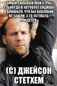 Самый сильный мой страх, это когда в автобусе сидишь и боишься, что бы бабульки не зашли. А то уступать придется. (с) Джейсон Стетхем