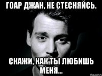 Гоар джан, не стесняйсь. Скажи, как ты любишь меня...