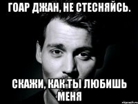Гоар джан, не стесняйсь. Скажи, как ты любишь меня
