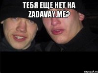 Тебя еще нет на ZADAVAY.ME? 