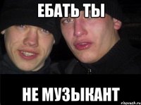 Ебать ты не музыкант