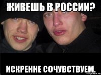 Живешь в России? Искренне сочувствуем.