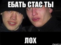 ебать Стас ты лох