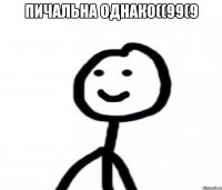 пичальна однако((99(9 