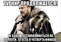 ТУРНИР ПРОДОЛЖАЕТСЯ! НЕ БУДЕМ ОСТАНАВЛИВАТЬСЯ НА ПОЛПУТИ, ТО ЕСТЬ В ЧЕТВЕРТЬФИНАЛЕ!