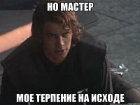 Но мастер Мое терпение на исходе