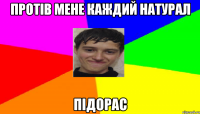 Протів мене каждий натурал підорас