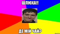 Шлюха!! Де мій чай?