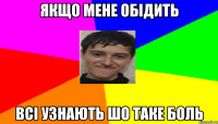 якщо мене обідить всі узнають шо таке боль