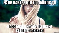 ЕСЛИ НАБЕРЕТСЯ 10 ЛАЙКОВ ТО Я поставлю НА аву ЧЕЛОВЕКА которого ЛЮБЛЮ