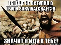 Ты ёще не вступил в групу survivalcraft?!! Значит я иду к тебе!