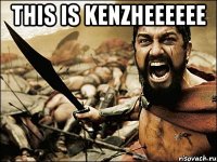 This is KENZHEEEEEE 