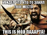 Увидел что кто-то занял твое место This is моя пааарта!