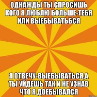 однажды ты спросишь кого я люблю больше-тебя или выебыватьбся я отвечу-выебываться,а ты уйдешь так и не узнав что я доебывался