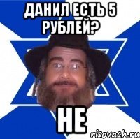 Данил есть 5 рублей? Не