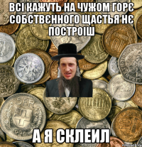 Всі кажуть на чужом горє собствєнного щастья нє построіш А я склеил