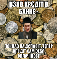 взяв крєдіт в банке - поклав на дєпозіт, тепер крєдіт сам себя оплачівоет