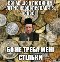 Взнав що в людини 5 літрів крові-продав 4.5 своєї бо не треба мені стільки