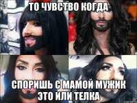 то чувство когда споришь с мамой мужик это или телка