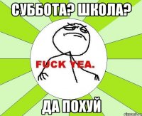 суббота? школа? Да похуй