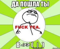 ДА ПОШЛА ТЫ В ->> (_|_)