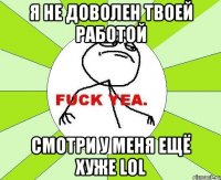 Я НЕ ДОВОЛЕН ТВОЕЙ РАБОТОЙ СМОТРИ У МЕНЯ ЕЩЁ ХУЖЕ LOL