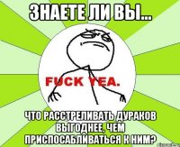 Знаете ли вы… что расстреливать дураков выгоднее, чем приспосабливаться к ним?