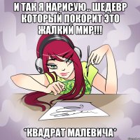 И так я нарисую.. ШЕДЕВР КОТОРЫЙ ПОКОРИТ ЭТО ЖАЛКИЙ МИР!!! *Квадрат Малевича*