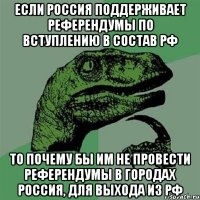 Если россия поддерживает референдумы по вступлению в состав РФ то почему бы им не провести референдумы в городах россия, для выхода из РФ