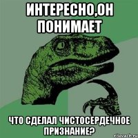 Интересно,он понимает что сделал чистосердечное признание?