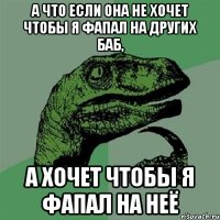 А что если она не хочет чтобы я фапал на других баб, а хочет чтобы я фапал на неё