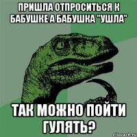 Пришла отпроситься к бабушке а бабушка "ушла" так можно пойти гулять?