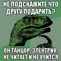 не подскажите что другу подарить? он танцор, электрик, не читает и не учится