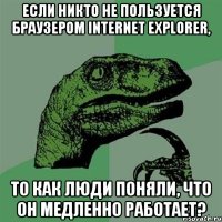 ЕСЛИ НИКТО НЕ ПОЛЬЗУЕТСЯ БРАУЗЕРОМ INTERNET EXPLORER, ТО КАК ЛЮДИ ПОНЯЛИ, ЧТО ОН МЕДЛЕННО РАБОТАЕТ?