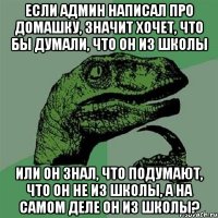 если админ написал про домашку, значит хочет, что бы думали, что он из школы или он знал, что подумают, что он не из школы, а на самом деле он из школы?