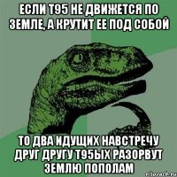 если т95 не движется по земле, а крутит ее под собой то два идущих навстречу друг другу т95ых разорвут землю пополам