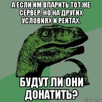 А если им впарить тот же сервер, но на других условиях и рейтах. БУДУТ ЛИ ОНИ ДОНАТИТЬ?