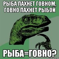 РЫБА ПАХНЕТ ГОВНОМ, ГОВНО ПАХНЕТ РЫБОЙ РЫБА=ГОВНО?