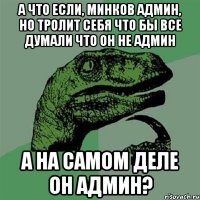 а что если, минков админ, но тролит себя что бы все думали что он не админ а на самом деле он админ?