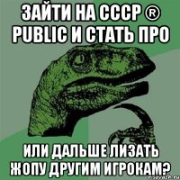 Зайти на СССР ® Public и стать про или дальше лизать жопу другим игрокам?