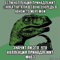 Если коллекция принадлежит @kreativf, а он в свою очередь в какой-то мере мой значит ли это, что коллекция принадлежит мне?