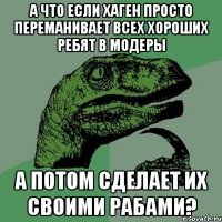 А что если Хаген просто переманивает всех хороших ребят в модеры а потом сделает их своими рабами?