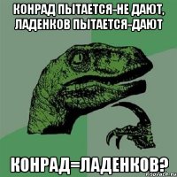 Конрад пытается-не дают, Ладенков пытается-дают Конрад=Ладенков?