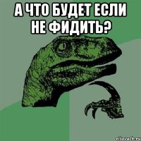 А что будет если не фидить? 