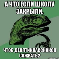 А что если школу закрыли, Чтоб девятиклассников сожрать?