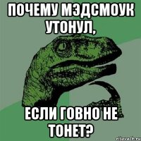 почему мэдсмоук утонул, если говно не тонет?