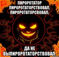 пироротатор пироротаторствовал, пироротаторсвовал, да не выпироротаторствовал.