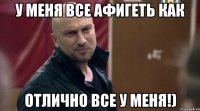 У меня все афигеть как Отлично все у меня!)
