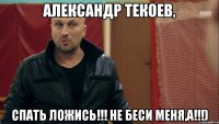 Александр Текоев, спать ложись!!! не беси меня,а!!!)