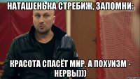 Наташенька Стребиж, запомни: Красота спасёт мир. А похуизм - нервы)))